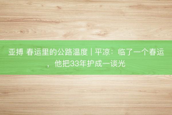 亚搏 春运里的公路温度 | 平凉：临了一个春运，他把33年护成一谈光