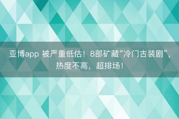 亚博app 被严重低估!8部矿藏“冷门古装剧”,热度不高,超排场!