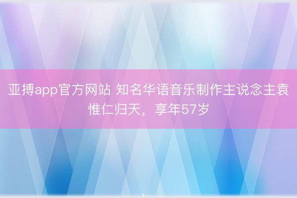 亚搏app官方网站 知名华语音乐制作主说念主袁惟仁归天，享年57岁