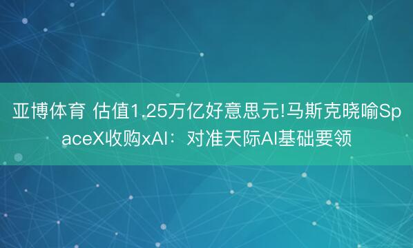 亚博体育 估值1.25万亿好意思元!马斯克晓喻SpaceX收购xAI：对准天际AI基础要领