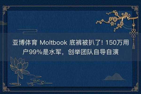 亚博体育 Moltbook 底裤被扒了! 150万用户99%是水军，创举团队自导自演