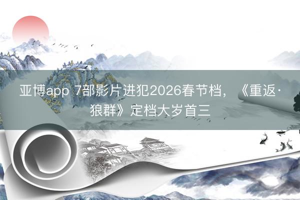 亚博app 7部影片进犯2026春节档，《重返·狼群》定档大岁首三