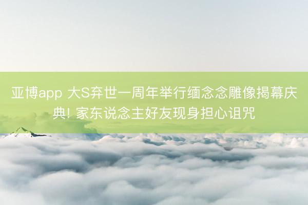 亚博app 大S弃世一周年举行缅念念雕像揭幕庆典! 家东说念主好友现身担心诅咒