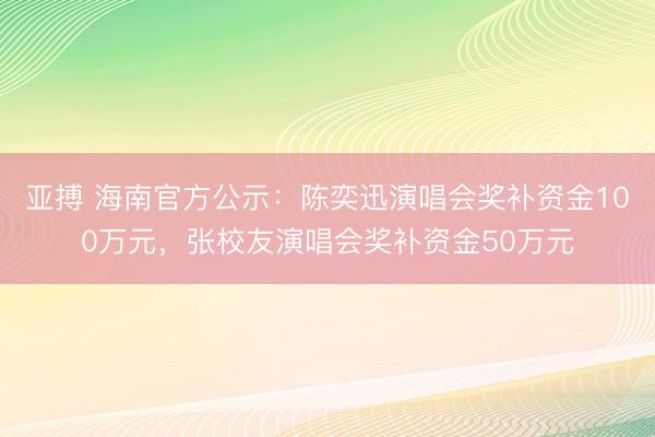 亚搏 海南官方公示：陈奕迅演唱会奖补资金100万元，张校友演唱会奖补资金50万元