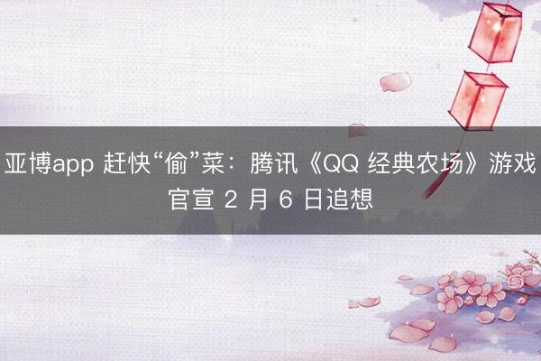 亚博app 赶快“偷”菜：腾讯《QQ 经典农场》游戏官宣 2 月 6 日追想