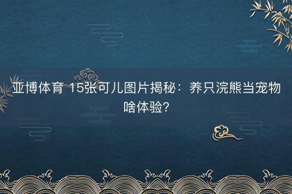 亚博体育 15张可儿图片揭秘：养只浣熊当宠物啥体验?