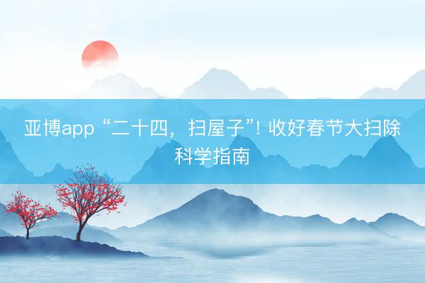 亚博app “二十四，扫屋子”! 收好春节大扫除科学指南