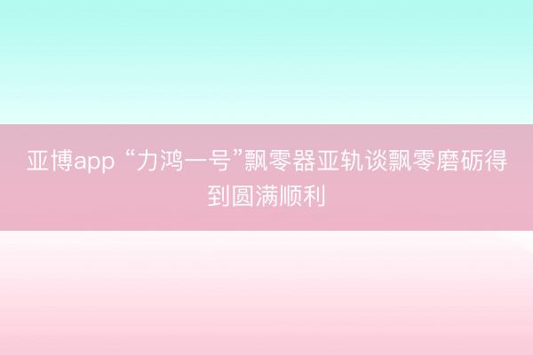 亚博app “力鸿一号”飘零器亚轨谈飘零磨砺得到圆满顺利