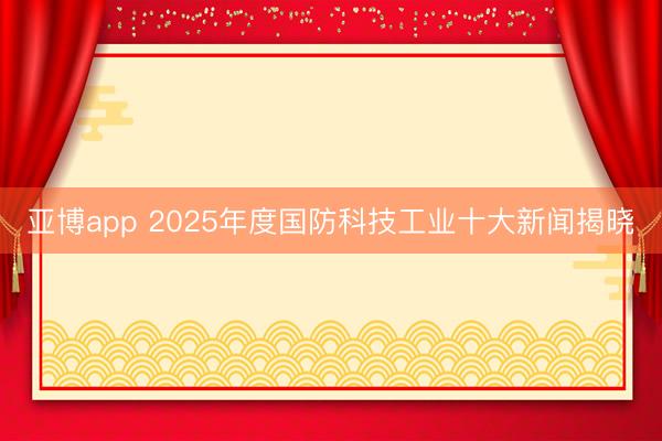 亚博app 2025年度国防科技工业十大新闻揭晓