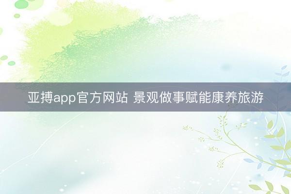 亚搏app官方网站 景观做事赋能康养旅游