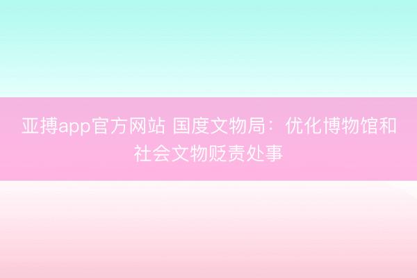 亚搏app官方网站 国度文物局：优化博物馆和社会文物贬责处事