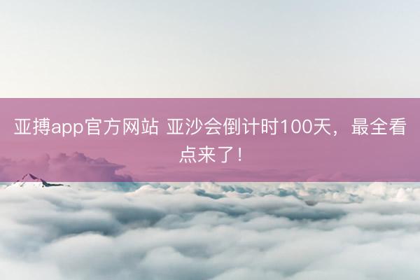 亚搏app官方网站 亚沙会倒计时100天，最全看点来了！