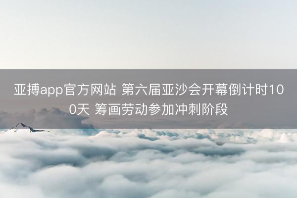 亚搏app官方网站 第六届亚沙会开幕倒计时100天 筹画劳动参加冲刺阶段