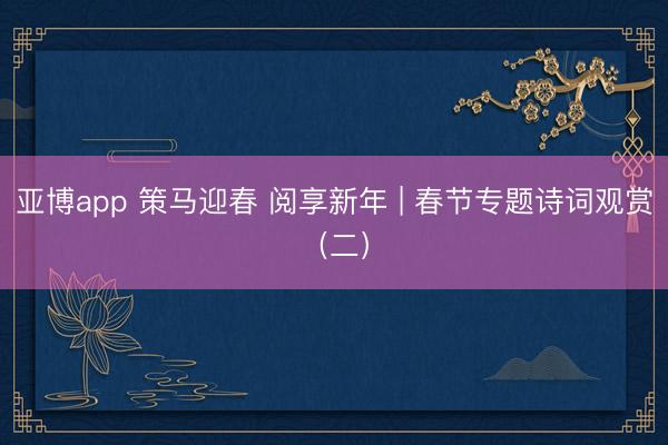 亚博app 策马迎春 阅享新年 | 春节专题诗词观赏(二)