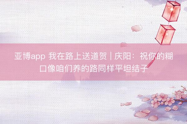 亚博app 我在路上送道贺 | 庆阳：祝你的糊口像咱们养的路同样平坦结子