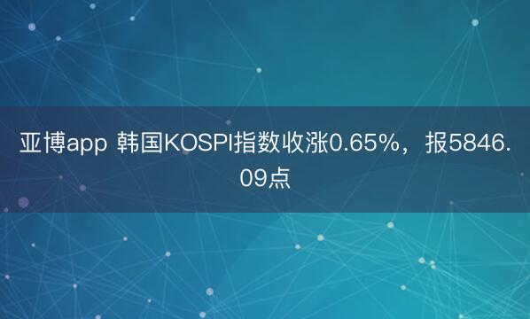亚博app 韩国KOSPI指数收涨0.65%，报5846.09点