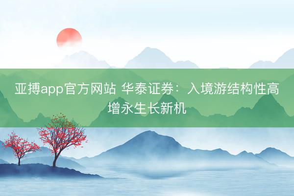 亚搏app官方网站 华泰证券：入境游结构性高增永生长新机