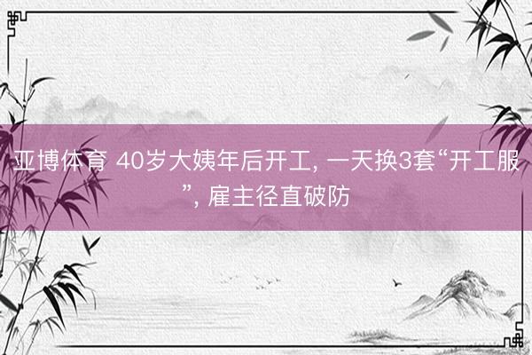 亚博体育 40岁大姨年后开工, 一天换3套“开工服”, 雇主径直破防