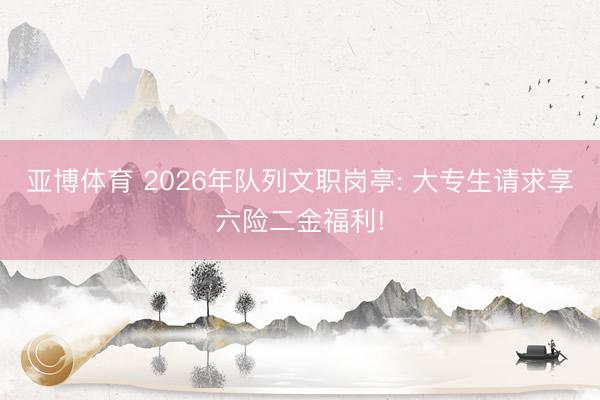 亚博体育 2026年队列文职岗亭: 大专生请求享六险二金福利!