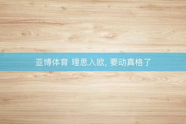 亚博体育 理思入欧, 要动真格了