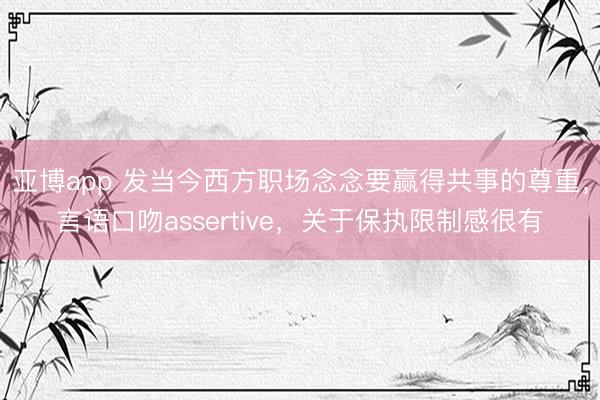 亚博app 发当今西方职场念念要赢得共事的尊重，言语口吻assertive，关于保执限制感很有