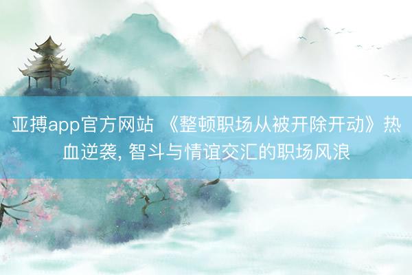 亚搏app官方网站 《整顿职场从被开除开动》热血逆袭， 智斗与情谊交汇的职场风浪