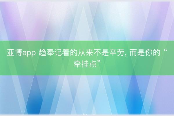 亚博app 趋奉记着的从来不是辛劳, 而是你的 “牵挂点”