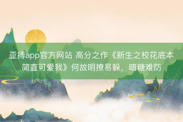 亚搏app官方网站 高分之作《新生之校花底本简直可爱我》何故明撩易躲,暗糖难防