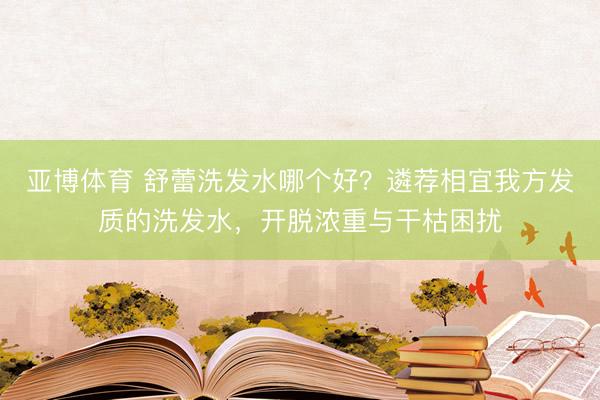 亚博体育 舒蕾洗发水哪个好？遴荐相宜我方发质的洗发水，开脱浓重与干枯困扰