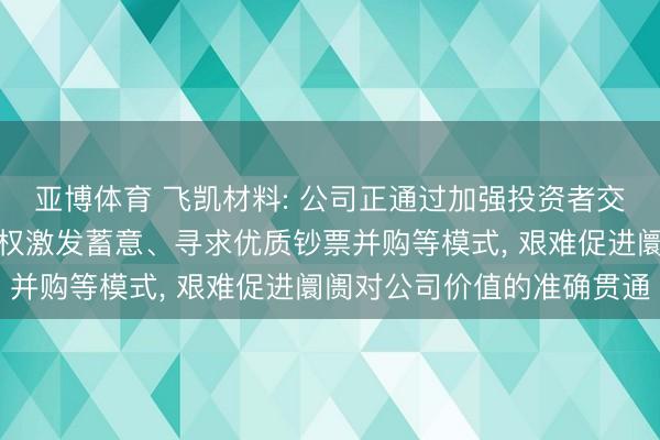 亚博体育 飞凯材料: 公司正通过加强投资者交流、实行现款分成及股权激发蓄意、寻求优质钞票并购等模式， 艰难促进阛阓对公司价值的准确贯通