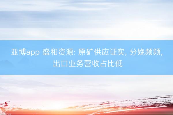 亚博app 盛和资源: 原矿供应证实， 分娩频频， 出口业务营收占比低