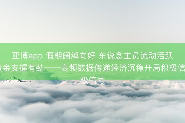 亚博app 假期阔绰向好 东说念主员流动活跃 资金支握有劲——高频数据传递经济沉稳开局积极信号