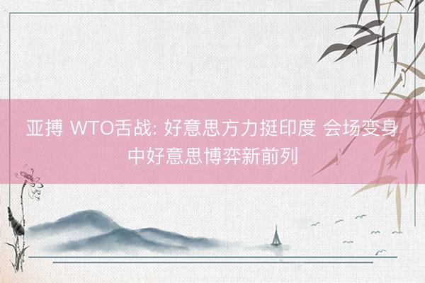亚搏 WTO舌战: 好意思方力挺印度 会场变身中好意思博弈新前列