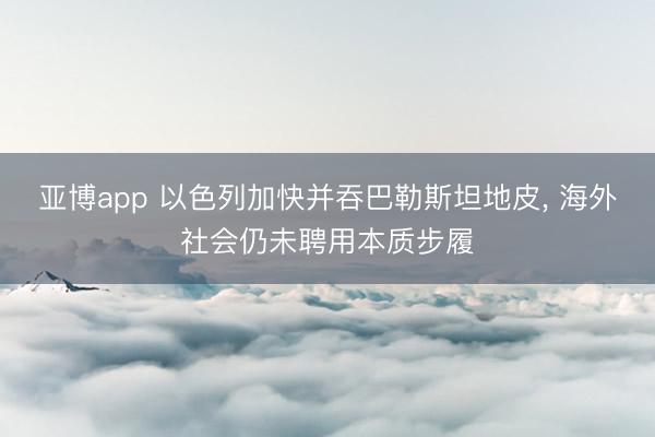 亚博app 以色列加快并吞巴勒斯坦地皮, 海外社会仍未聘用本质步履