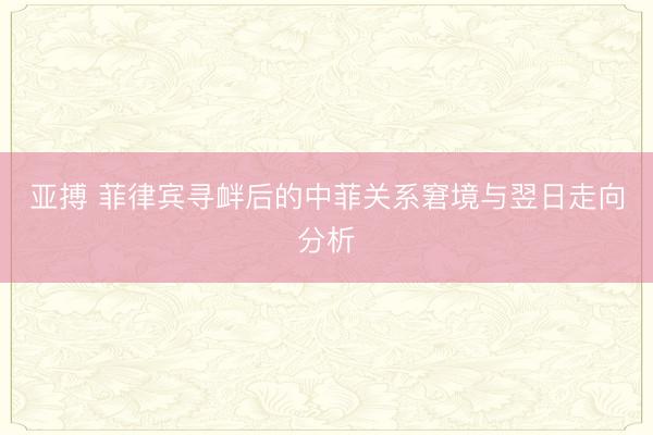 亚搏 菲律宾寻衅后的中菲关系窘境与翌日走向分析