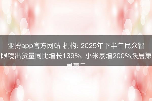 亚搏app官方网站 机构: 2025年下半年民众智能眼镜出货量同比增长139%， 小米暴增200%跃居第二