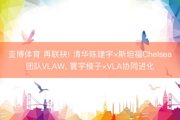 亚博体育 再联袂! 清华陈建宇×斯坦福Chelsea团队VLAW, 寰宇模子×VLA协同进化