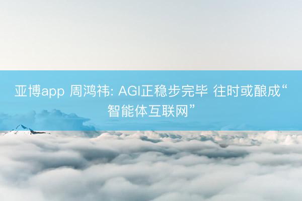 亚博app 周鸿祎: AGI正稳步完毕 往时或酿成“智能体互联网”