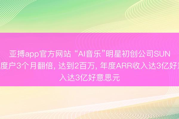 亚搏app官方网站 “AI音乐”明星初创公司SUNO付用度户3个月翻倍， 达到2百万， 年度ARR收入达3亿好意思元