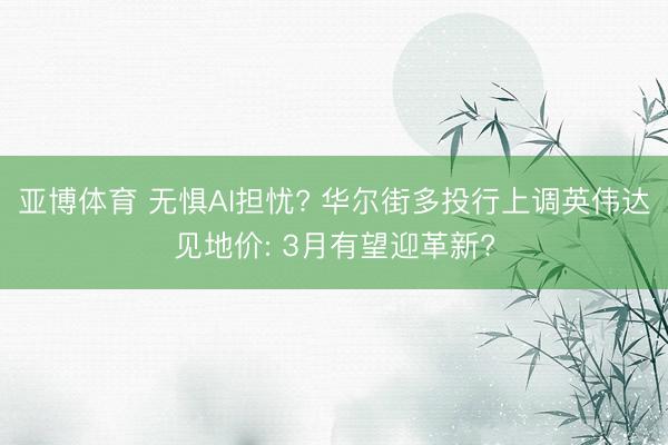 亚博体育 无惧AI担忧? 华尔街多投行上调英伟达见地价: 3月有望迎革新?