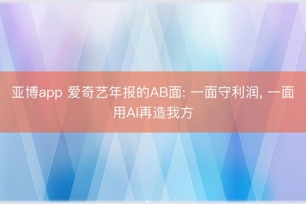 亚博app 爱奇艺年报的AB面: 一面守利润， 一面用AI再造我方