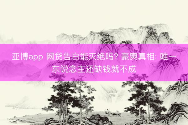 亚博app 网贷告白能灭绝吗? 豪爽真相: 唯一东说念主还缺钱就不成