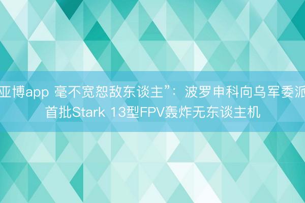 亚博app 毫不宽恕敌东谈主”:波罗申科向乌军委派首批Stark 13型FPV轰炸无东谈主机