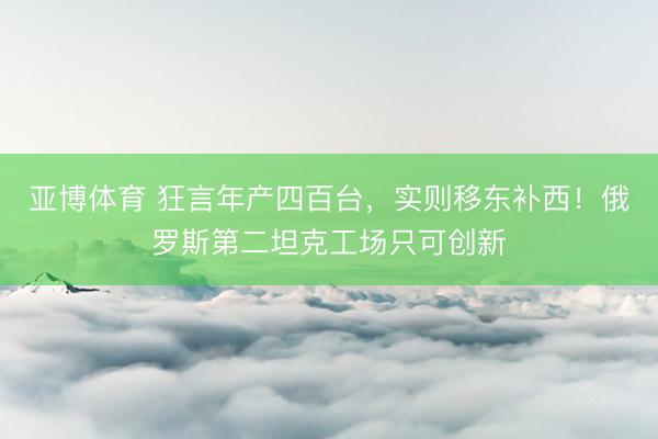 亚博体育 狂言年产四百台,实则移东补西!俄罗斯第二坦克工场只可创新