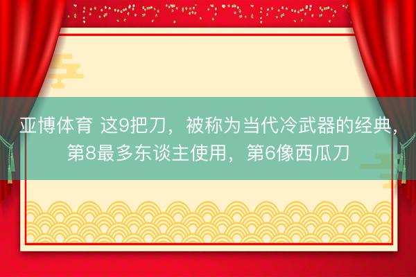 亚博体育 这9把刀,被称为当代冷武器的经典,第8最多东谈主使用,第6像西瓜刀