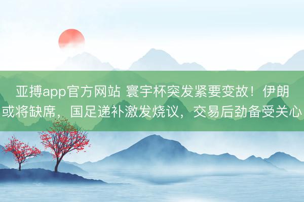 亚搏app官方网站 寰宇杯突发紧要变故!伊朗或将缺席,国足递补激发烧议,交易后劲备受关心