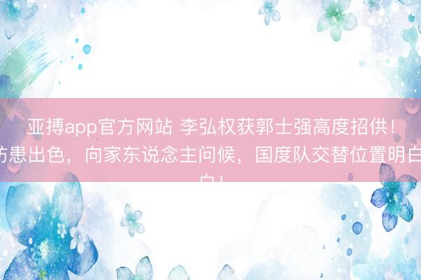 亚搏app官方网站 李弘权获郭士强高度招供!防患出色,向家东说念主问候,国度队交替位置明白!
