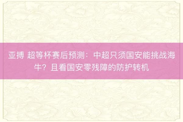 亚搏 超等杯赛后预测:中超只须国安能挑战海牛?且看国安零残障的防护转机