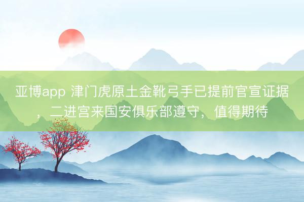 亚博app 津门虎原土金靴弓手已提前官宣证据，二进宫来国安俱乐部遵守，值得期待
