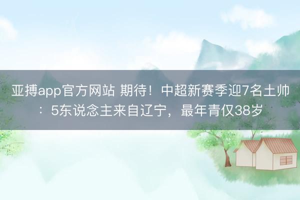 亚搏app官方网站 期待！中超新赛季迎7名土帅：5东说念主来自辽宁，最年青仅38岁